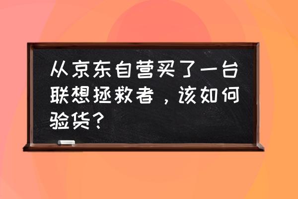 新笔记本电脑入手后要怎么验货 从京东自营买了一台联想拯救者，该如何验货？