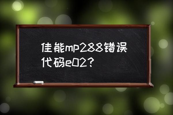 佳能mp288显示e08要怎么处理 佳能mp288错误代码e02？