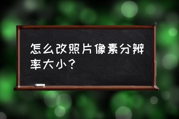 美图秀秀修改照片宽度和高度像素 怎么改照片像素分辨率大小？