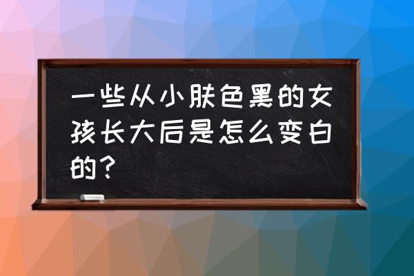 后颈黑怎么变白小妙招 一些从小肤色黑的女孩长大后是怎么变白的？