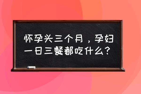 备孕三餐食谱大全一览表 怀孕头三个月，孕妇一日三餐都吃什么？