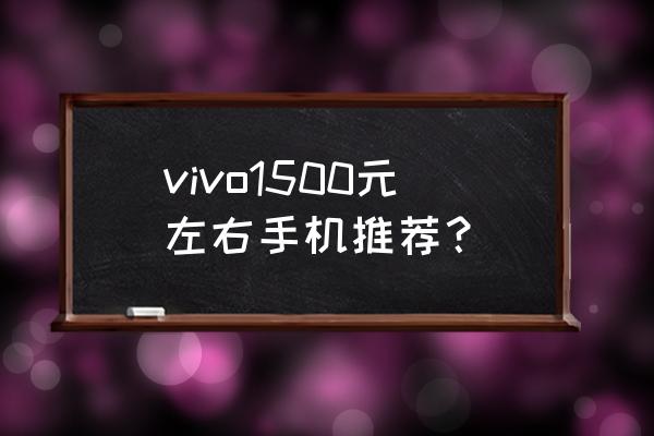 1500元左右的最好手机推荐 vivo1500元左右手机推荐？