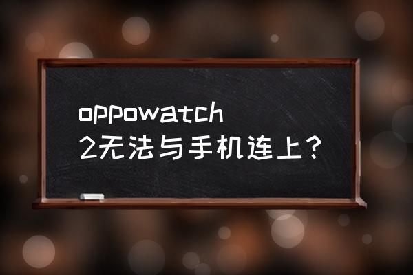 oppowatch2怎样和苹果手机连接 oppowatch2无法与手机连上？