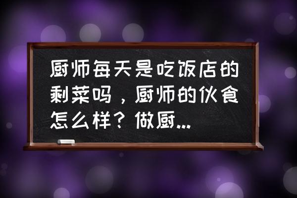 每天都要摄入的食物 厨师每天是吃饭店的剩菜吗，厨师的伙食怎么样？做厨师怎么样？