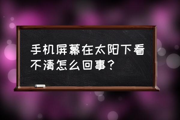 防阳光的手机膜 手机屏幕在太阳下看不清怎么回事？