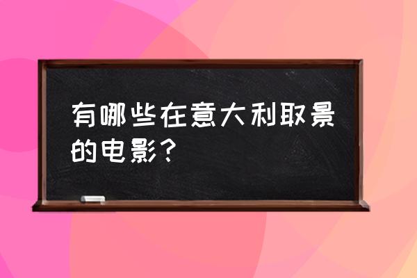 十二个拍电影出名的景点 有哪些在意大利取景的电影？