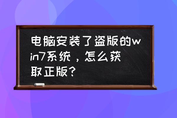 如何在电脑里找到自己的win7系统 电脑安装了盗版的win7系统，怎么获取正版？