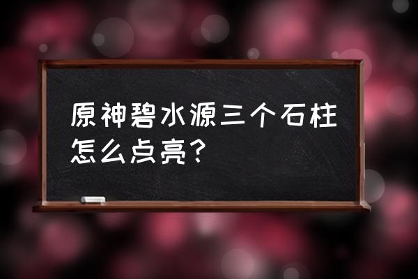 五个岩柱子点亮顺序 原神碧水源三个石柱怎么点亮？