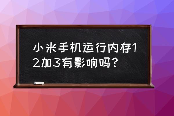 iphone运行内存3g和安卓12g内存 小米手机运行内存12加3有影响吗？