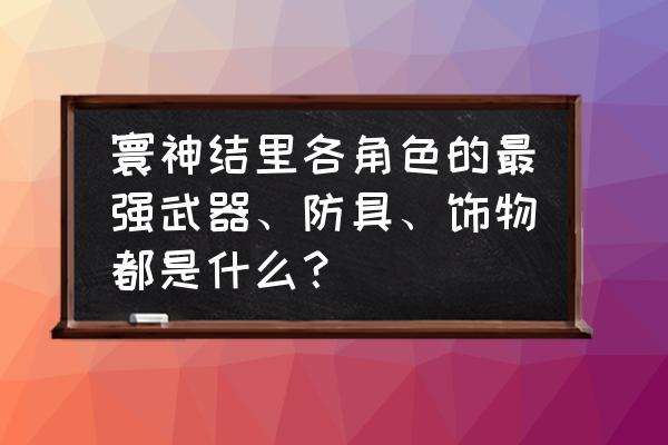 寰神结完整完美详细攻略文库 寰神结里各角色的最强武器、防具、饰物都是什么？