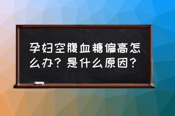 孕妇血糖参考值为什么比正常人高 孕妇空腹血糖偏高怎么办？是什么原因？