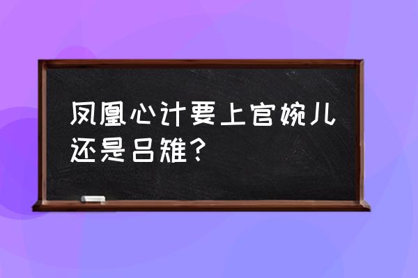 凤凰心计中仙装怎么穿 凤凰心计要上官婉儿还是吕雉？