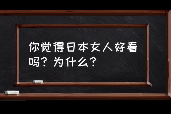 一个女人如何才能变得漂亮 你觉得日本女人好看吗？为什么？