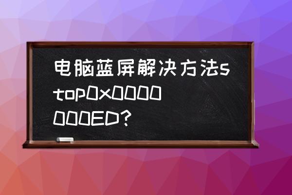 电脑蓝屏ED怎么解决 电脑蓝屏解决方法stop0x0000000ED？