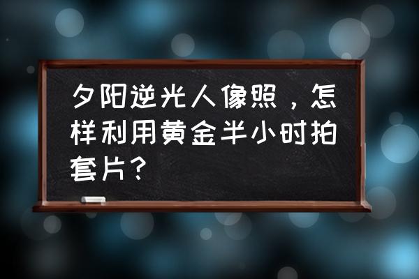 逆光怎么拍出清晰人像 夕阳逆光人像照，怎样利用黄金半小时拍套片？