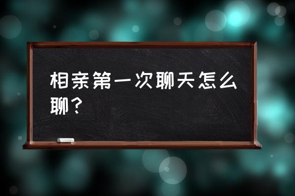 相亲初次聊天聊些什么话题 相亲第一次聊天怎么聊？