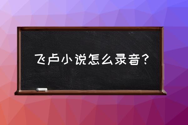 飞卢app怎么听小说 飞卢小说怎么录音？