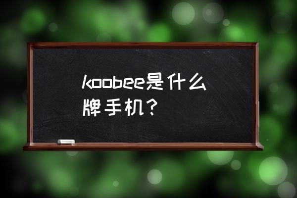 酷比手机全国排名 koobee是什么牌手机？