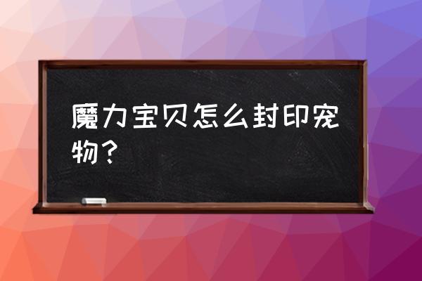 魔力宝贝怎么升级新宠物 魔力宝贝怎么封印宠物？