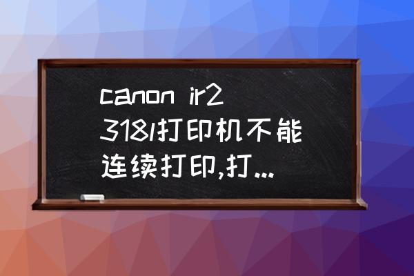 佳能打印机打印几下就不打了 canon ir2318l打印机不能连续打印,打印一张停一下是为什么？