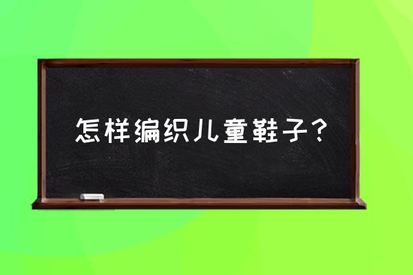 0-3岁毛线鞋织法 怎样编织儿童鞋子？