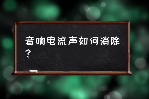 解决音响电流声的最好办法 音响电流声如何消除？