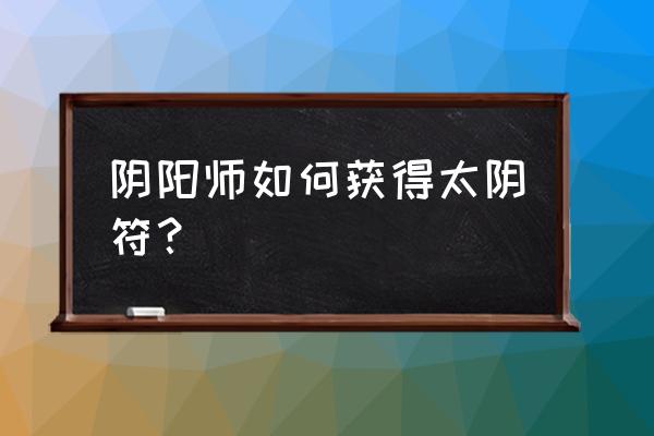 阴阳师的符怎么画才能抽出好东西 阴阳师如何获得太阴符？