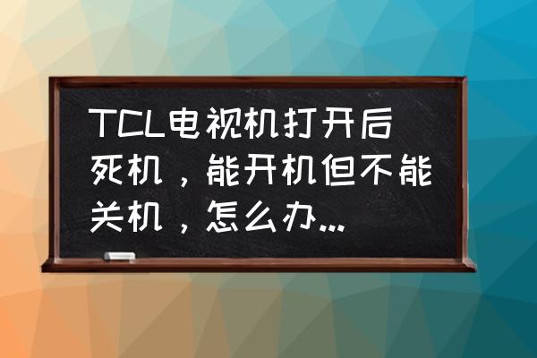 tcl电视语音唤醒只能开机不能关机 TCL电视机打开后死机，能开机但不能关机，怎么办?急求解答帮帮忙？