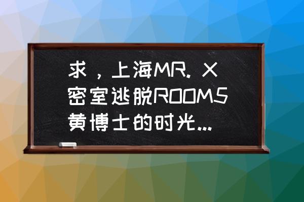 mr通关全过程 求，上海MR. X密室逃脱ROOM5黄博士的时光机攻略或简单的流程？