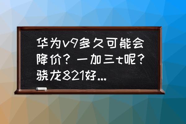 一加3t和荣耀v9哪个更值得入手 华为v9多久可能会降价？一加三t呢？骁龙821好还是麒麟960好？