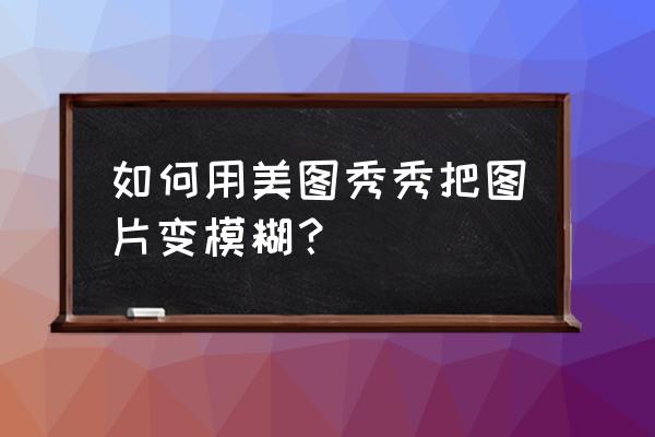 美图秀秀修复模糊照片手机操作 如何用美图秀秀把图片变模糊？