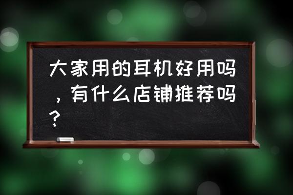 什么样的耳机才是最好的 大家用的耳机好用吗，有什么店铺推荐吗？