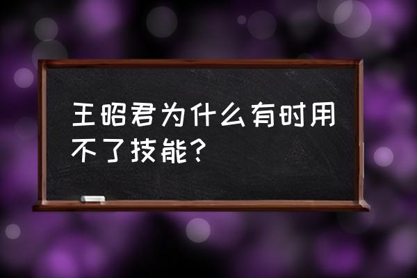 王者荣耀王昭君技能怎么放的准确 王昭君为什么有时用不了技能？