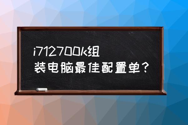 台式电脑装机必备配置清单 i712700k组装电脑最佳配置单？