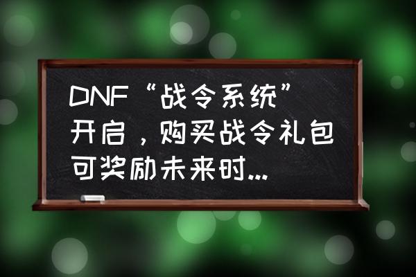 阿拉德之怒证书掉了怎么办 DNF“战令系统”开启，购买战令礼包可奖励未来时空套装自选礼盒，值得购买吗？