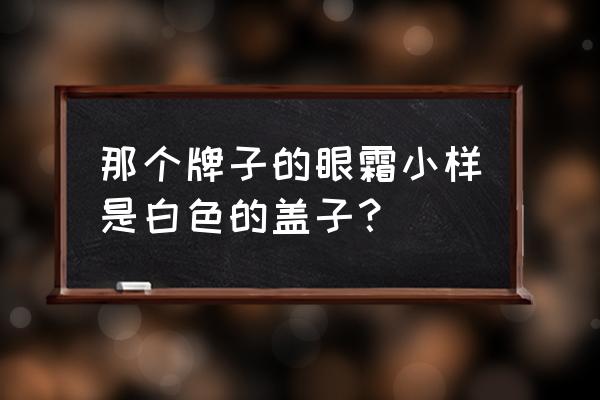 小样眼霜可以用多久 那个牌子的眼霜小样是白色的盖子？