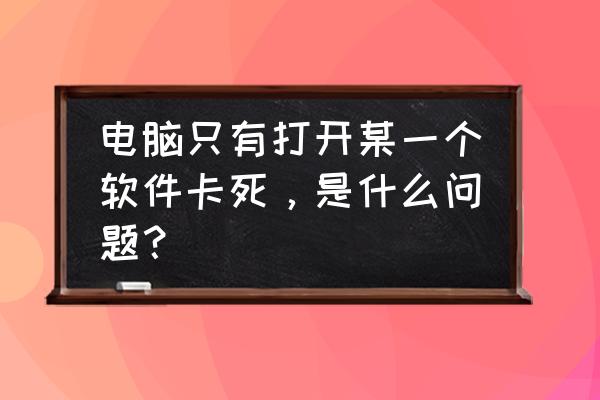 电脑打开某个程序就关机 电脑只有打开某一个软件卡死，是什么问题？