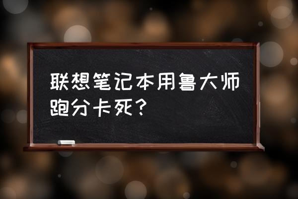 为什么鲁大师显卡跑分的时候黑屏 联想笔记本用鲁大师跑分卡死？