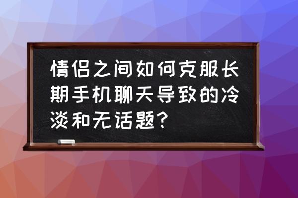 情侣之间处于平淡期怎么找话题 情侣之间如何克服长期手机聊天导致的冷淡和无话题？