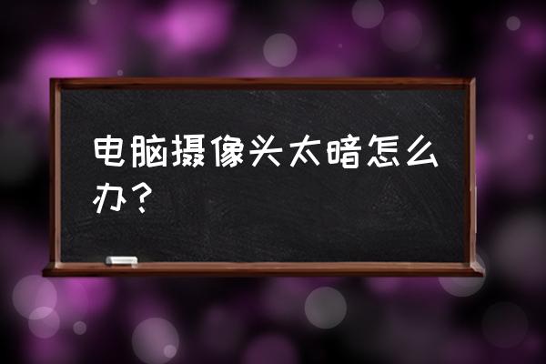 电脑显示屏幕太暗怎么调亮度 电脑摄像头太暗怎么办？