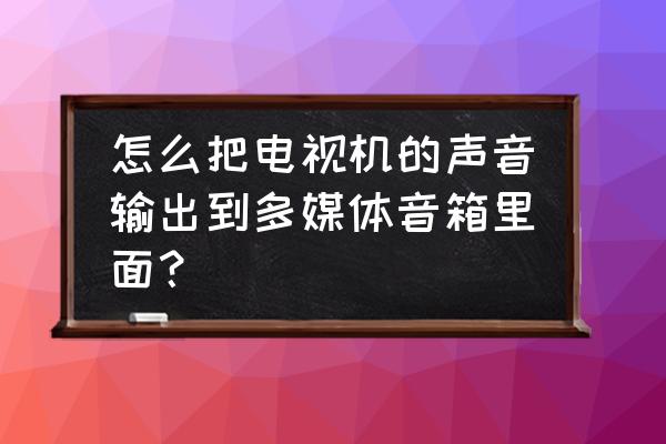 电视机如何连接外部音响 怎么把电视机的声音输出到多媒体音箱里面？