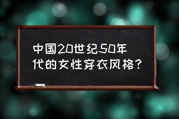 50年代衣服布料和款式 中国20世纪50年代的女性穿衣风格？