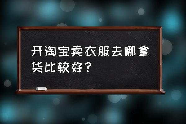 淘宝卖家在哪个平台上推广最好 开淘宝卖衣服去哪拿货比较好？