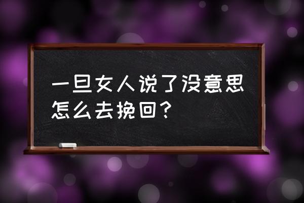 女朋友说没感觉了要分手如何挽回 一旦女人说了没意思怎么去挽回？