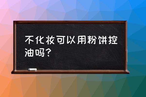 素颜能直接上散粉吗 不化妆可以用粉饼控油吗？