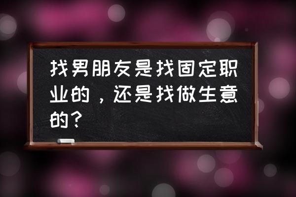 跟对象在一起还是去挣大钱 找男朋友是找固定职业的，还是找做生意的？