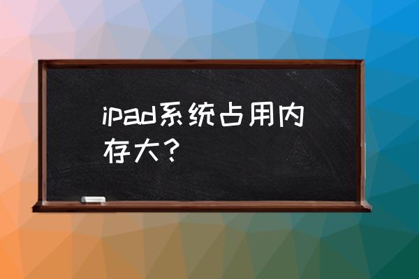 ipadpro系统占用内存太多怎么办 ipad系统占用内存大？