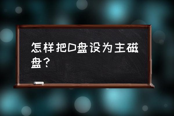 系统分区怎么设置c盘为主盘 怎样把D盘设为主磁盘？