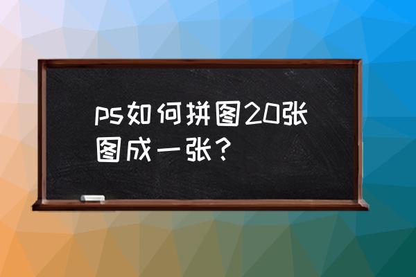 ps怎么把二张照片合一起 ps如何拼图20张图成一张？