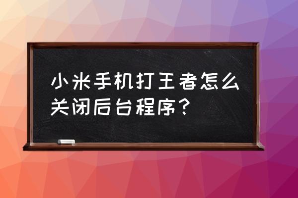 小米手机怎么禁止下载王者荣耀 小米手机打王者怎么关闭后台程序？